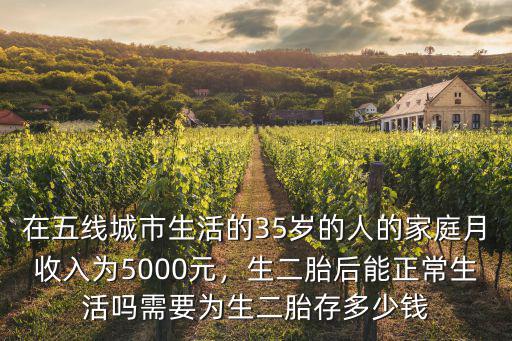 在五線城市生活的35歲的人的家庭月收入為5000元，生二胎后能正常生活嗎需要為生二胎存多少錢