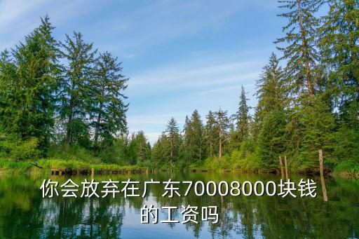 廣東8000工資多少錢啊,你會放棄在廣東7000