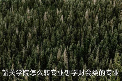 韶關(guān)學(xué)院怎么轉(zhuǎn)專業(yè)想學(xué)財會類的專業(yè)