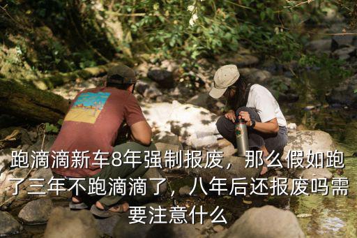 跑滴滴新車(chē)8年強(qiáng)制報(bào)廢，那么假如跑了三年不跑滴滴了，八年后還報(bào)廢嗎需要注意什么