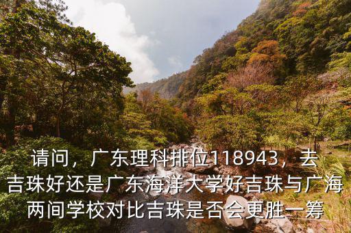請(qǐng)問(wèn)，廣東理科排位118943，去吉珠好還是廣東海洋大學(xué)好吉珠與廣海兩間學(xué)校對(duì)比吉珠是否會(huì)更勝一籌