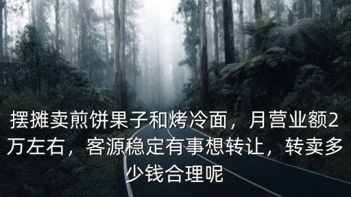 擺攤賣煎餅果子和烤冷面，月營業額2萬左右，客源穩定有事想轉讓，轉賣多少錢合理呢