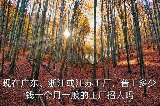 現(xiàn)在廣東、浙江或江蘇工廠，普工多少錢一個月一般的工廠招人嗎