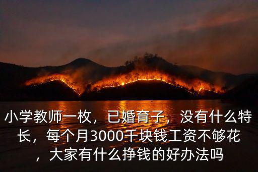 小學教師一枚，已婚育子，沒有什么特長，每個月3000千塊錢工資不夠花，大家有什么掙錢的好辦法嗎