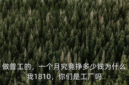做普工的，一個(gè)月究竟掙多少錢為什么我1810，你們是工廠嗎