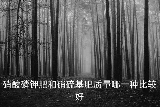 硝酸磷鉀肥和硝硫基肥質量哪一種比較好