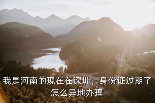 身份證過(guò)期在深圳外地怎么辦理,我是河南的現(xiàn)在在深圳