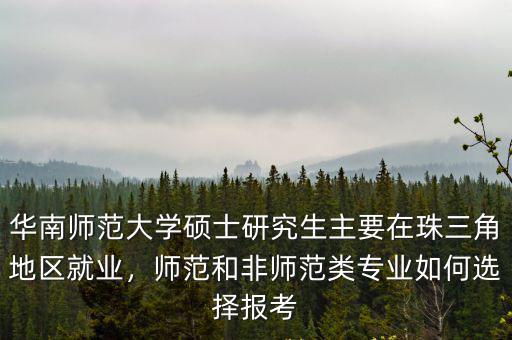 華南師范大學碩士研究生主要在珠三角地區(qū)就業(yè)，師范和非師范類專業(yè)如何選擇報考