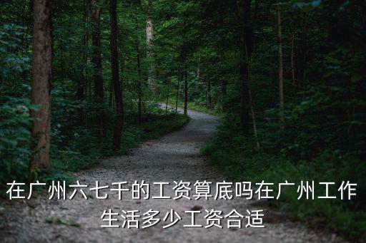在廣州六七千的工資算底嗎在廣州工作生活多少工資合適