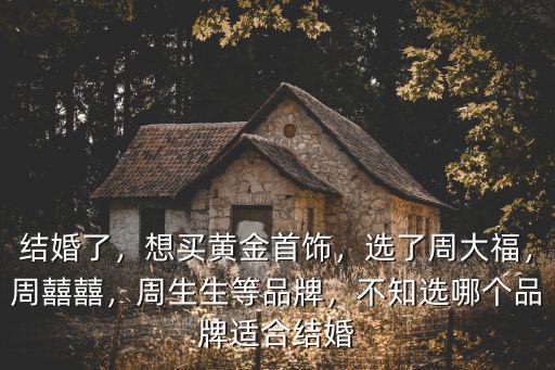 結婚了，想買黃金首飾，選了周大福，周囍囍，周生生等品牌，不知選哪個品牌適合結婚