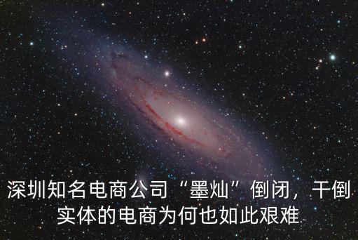深圳知名電商公司“墨燦”倒閉，干倒實體的電商為何也如此艱難