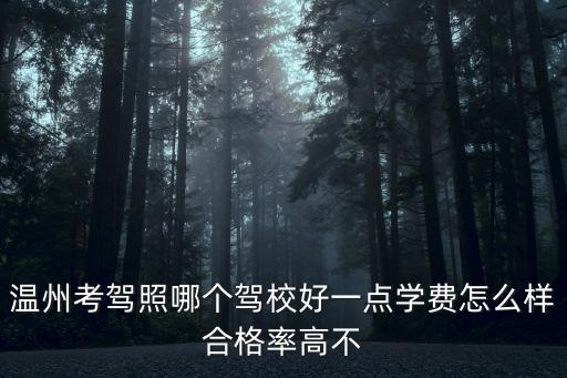 溫州考駕照哪個駕校好一點學費怎么樣合格率高不