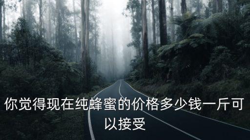 你覺得現在純蜂蜜的價格多少錢一斤可以接受