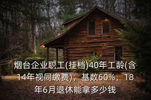 煙臺(tái)企業(yè)職工(掛檔)40年工齡(含14年視同繳費(fèi))，基數(shù)60%，18年6月退休能拿多少錢(qián)