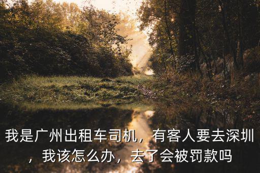 我是廣州出租車司機，有客人要去深圳，我該怎么辦，去了會被罰款嗎