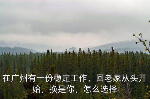 在廣州有一份穩定工作，回老家從頭開始，換是你，怎么選擇