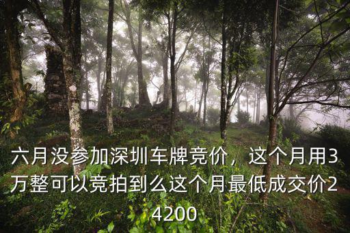 六月沒參加深圳車牌競價，這個月用3萬整可以競拍到么這個月最低成交價24200