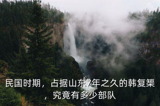 民國(guó)時(shí)期，占據(jù)山東7年之久的韓復(fù)榘，究竟有多少部隊(duì)
