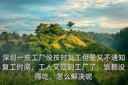 深圳一些工廠沒按時復工但是又不通知復工時間，工人又回到工廠了，飯都沒得吃，怎么解決呢