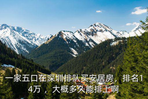 一家五口在深圳排隊買安居房，排名14萬 ，大概多久能排上啊