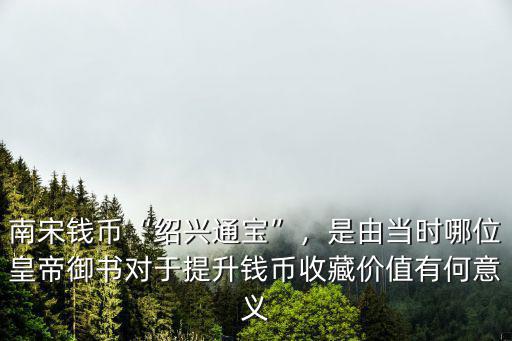 南宋錢幣“紹興通寶”，是由當時哪位皇帝御書對于提升錢幣收藏價值有何意義
