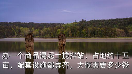 辦一個商品混泥土攪拌站，占地約十五畝，配套設施都弄齊，大概需要多少錢