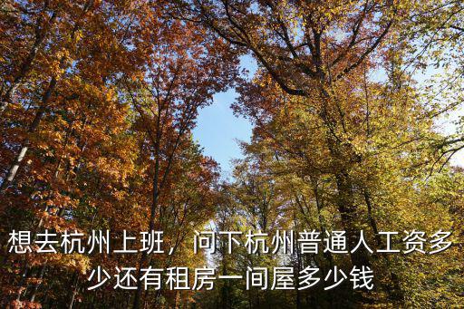 想去杭州上班，問(wèn)下杭州普通人工資多少還有租房一間屋多少錢(qián)