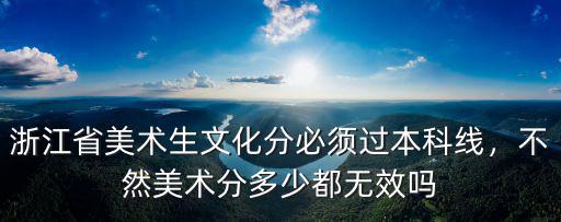 浙江省美術生文化分必須過本科線，不然美術分多少都無效嗎