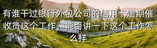 有誰(shuí)干過(guò)銀行外包公司的信用卡逾期催收員這個(gè)工作，能否講一下這個(gè)工作怎么樣