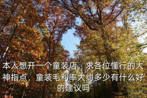 本人想開一個童裝店，求各位懂行的大神指點，童裝毛利率大約多少有什么好的建議嗎