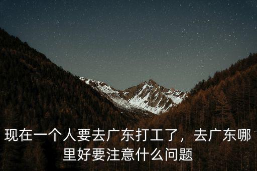 現在一個人要去廣東打工了，去廣東哪里好要注意什么問題