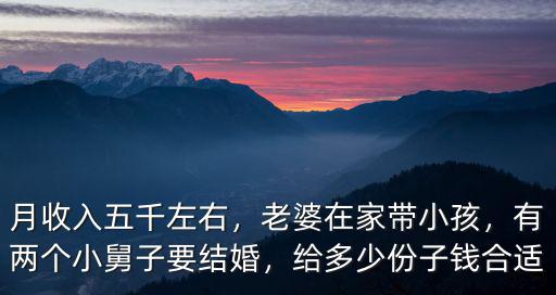 月收入五千左右，老婆在家?guī)『ⅲ袃蓚€小舅子要結婚，給多少份子錢合適
