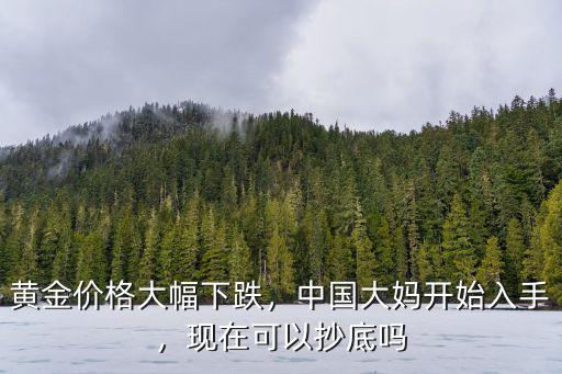 黃金價格大幅下跌，中國大媽開始入手，現在可以抄底嗎