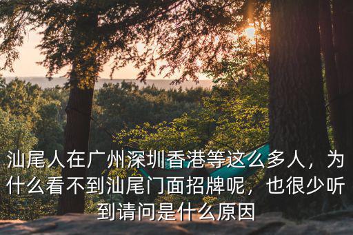 汕尾人在廣州深圳香港等這么多人，為什么看不到汕尾門面招牌呢，也很少聽到請問是什么原因