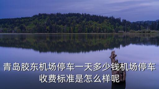 青島膠東機(jī)場(chǎng)停車場(chǎng)有多少車位,機(jī)場(chǎng)停車收費(fèi)標(biāo)準(zhǔn)是怎么樣呢