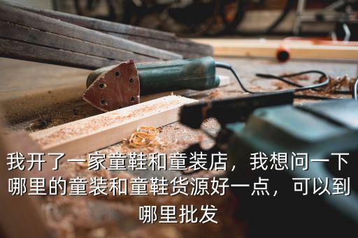 我開(kāi)了一家童鞋和童裝店，我想問(wèn)一下哪里的童裝和童鞋貨源好一點(diǎn)，可以到哪里批發(fā)
