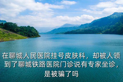 在聊城人民醫(yī)院掛號皮膚科，卻被人領到了聊城鐵路醫(yī)院門診說有專家坐診，是被騙了嗎
