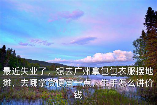 去廣州批發包 哪里好,在廣州去哪買名牌包包合適