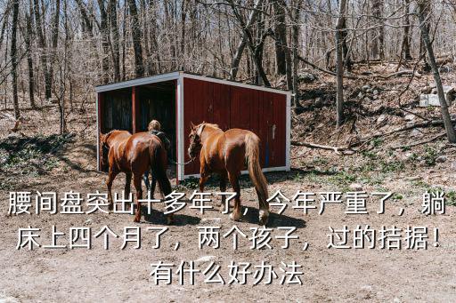 腰間盤突出十多年了，今年嚴重了，躺床上四個月了，兩個孩子，過的拮據！有什么好辦法