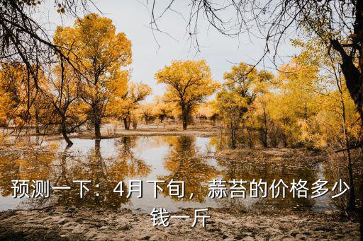 預(yù)測(cè)一下：4月下旬，蒜苔的價(jià)格多少錢一斤