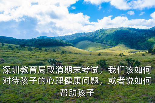 深圳教育局取消期末考試該怎么辦,深圳教育局取消期末考試