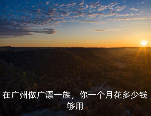 在廣州做廣漂一族，你一個月花多少錢夠用