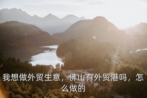 我想做外貿生意，佛山有外貿港嗎，怎么做的