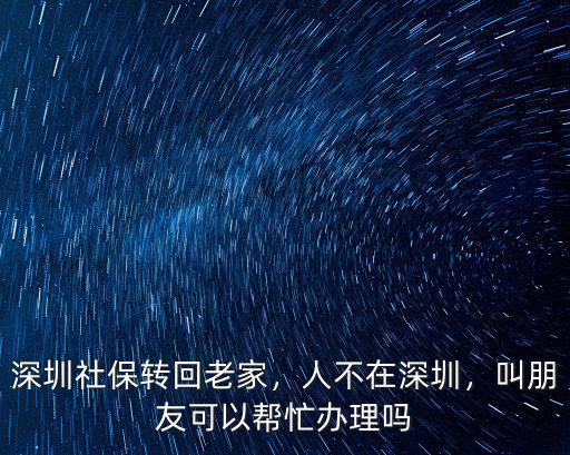 深圳社保轉回老家，人不在深圳，叫朋友可以幫忙辦理嗎