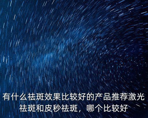 有什么祛斑效果比較好的產品推薦激光祛斑和皮秒祛斑，哪個比較好