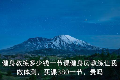 健身教練多少錢一節(jié)課健身房教練讓我做體測，買課380一節(jié)，貴嗎