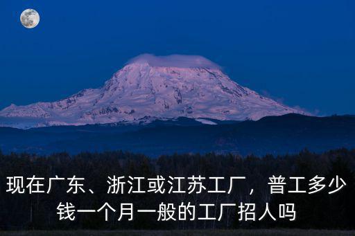 現在廣東、浙江或江蘇工廠，普工多少錢一個月一般的工廠招人嗎