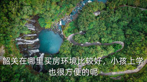 韶關奧園的住戶孩子在哪里上小學,韶關在哪里買房環境比較好