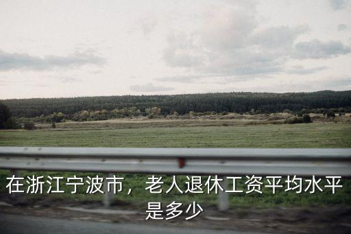 在浙江寧波市，老人退休工資平均水平是多少