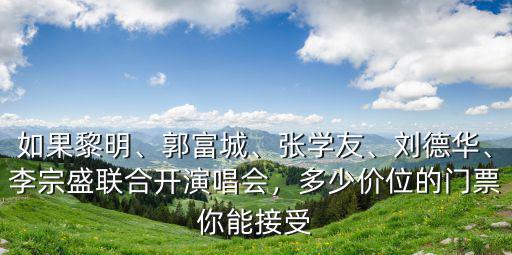 如果黎明、郭富城、張學(xué)友、劉德華、李宗盛聯(lián)合開演唱會(huì)，多少價(jià)位的門票你能接受